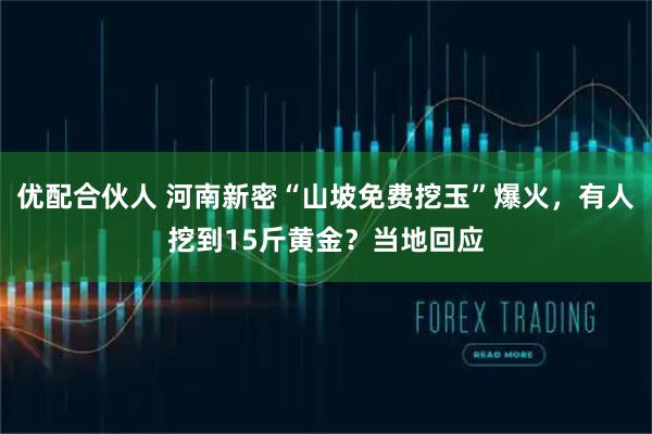 优配合伙人 河南新密“山坡免费挖玉”爆火，有人挖到15斤黄金？当地回应