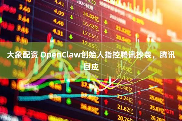 大象配资 OpenClaw创始人指控腾讯抄袭，腾讯回应