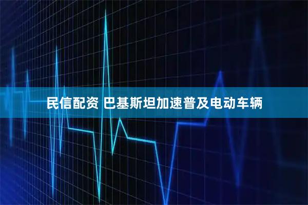 民信配资 巴基斯坦加速普及电动车辆