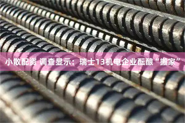 小散配资 调查显示：瑞士13机电企业酝酿“搬家”