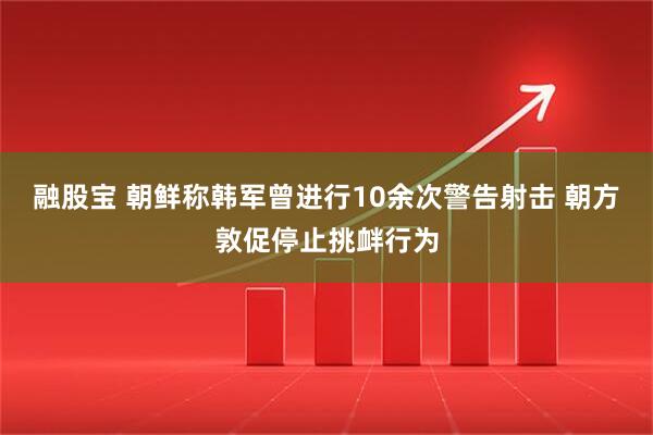 融股宝 朝鲜称韩军曾进行10余次警告射击 朝方敦促停止挑衅行为