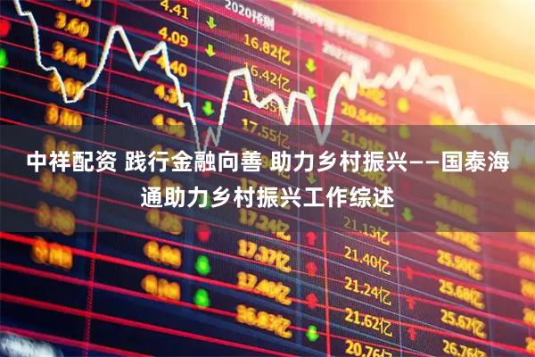 中祥配资 践行金融向善 助力乡村振兴——国泰海通助力乡村振兴工作综述