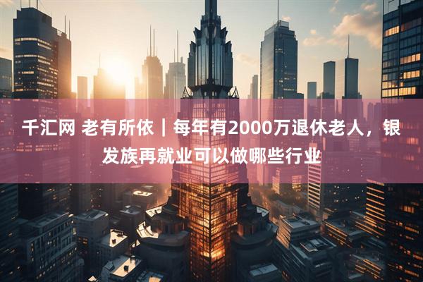 千汇网 老有所依｜每年有2000万退休老人，银发族再就业可以做哪些行业