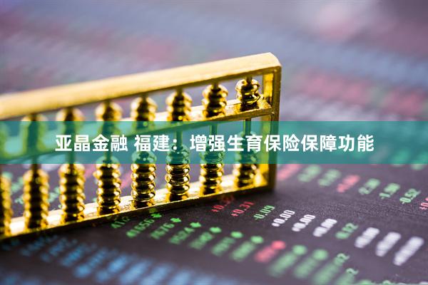 亚晶金融 福建：增强生育保险保障功能