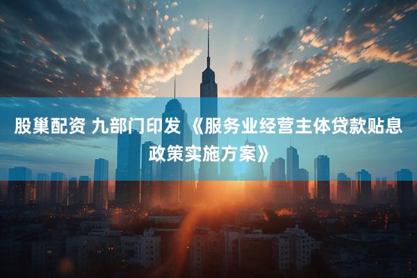 股巢配资 九部门印发 《服务业经营主体贷款贴息政策实施方案》