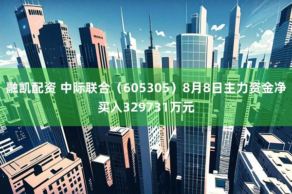 融凯配资 中际联合（605305）8月8日主力资金净买入329731万元