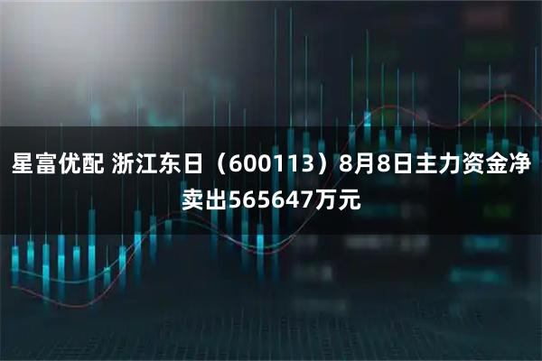 星富优配 浙江东日（600113）8月8日主力资金净卖出565647万元