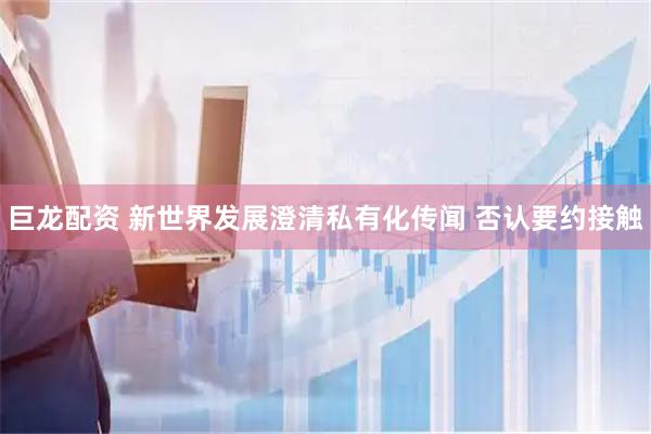 巨龙配资 新世界发展澄清私有化传闻 否认要约接触