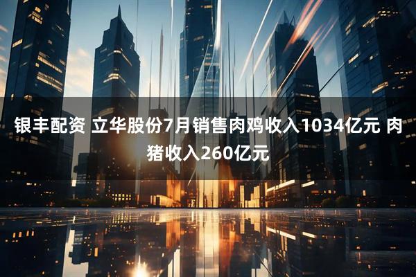 银丰配资 立华股份7月销售肉鸡收入1034亿元 肉猪收入260亿元