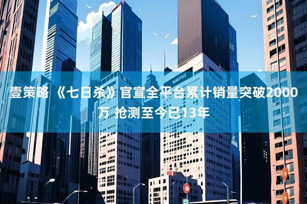 壹策略 《七日杀》官宣全平台累计销量突破2000万 抢测至今已13年