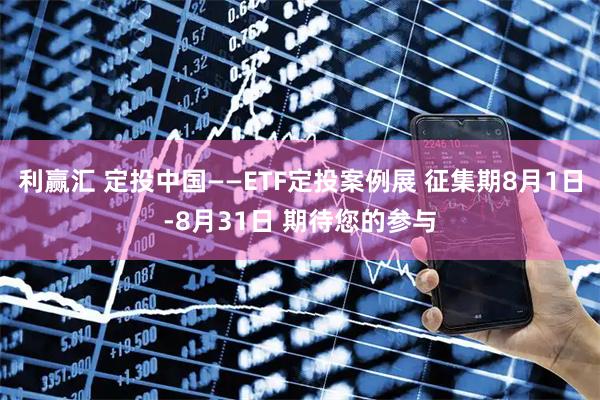 利赢汇 定投中国——ETF定投案例展 征集期8月1日-8月31日 期待您的参与