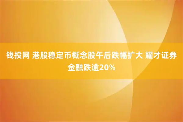 钱投网 港股稳定币概念股午后跌幅扩大 耀才证券金融跌逾20%