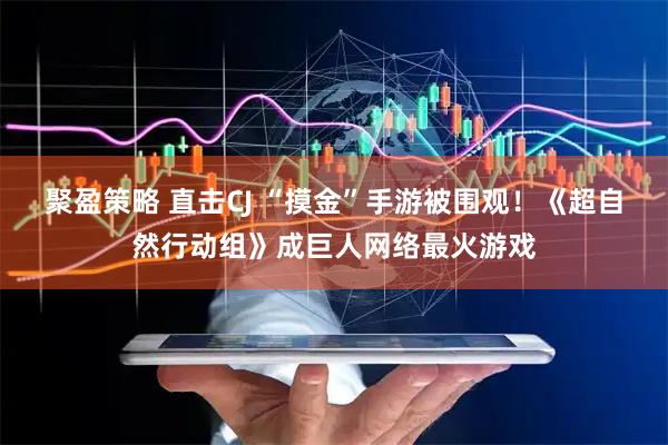 聚盈策略 直击CJ “摸金”手游被围观！《超自然行动组》成巨人网络最火游戏