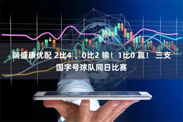 端盛康优配 2比4 、0比2 输！1比0 赢！ 三支国字号球队同日比赛