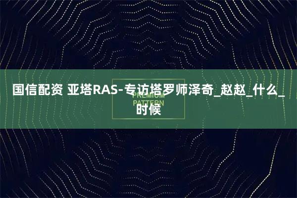 国信配资 亚塔RAS-专访塔罗师泽奇_赵赵_什么_时候