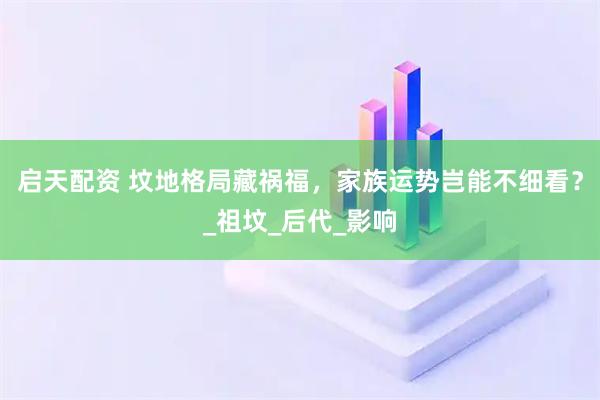 启天配资 坟地格局藏祸福，家族运势岂能不细看？_祖坟_后代_影响
