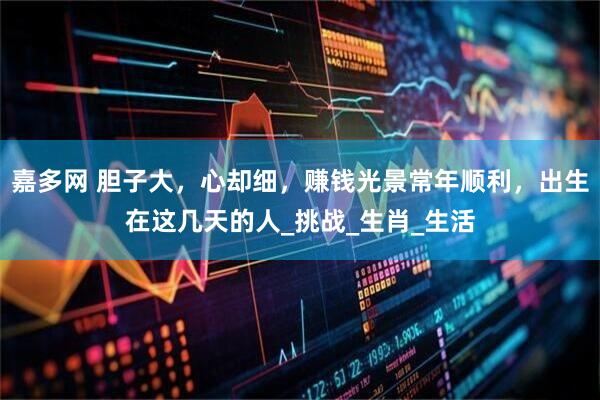 嘉多网 胆子大，心却细，赚钱光景常年顺利，出生在这几天的人_挑战_生肖_生活