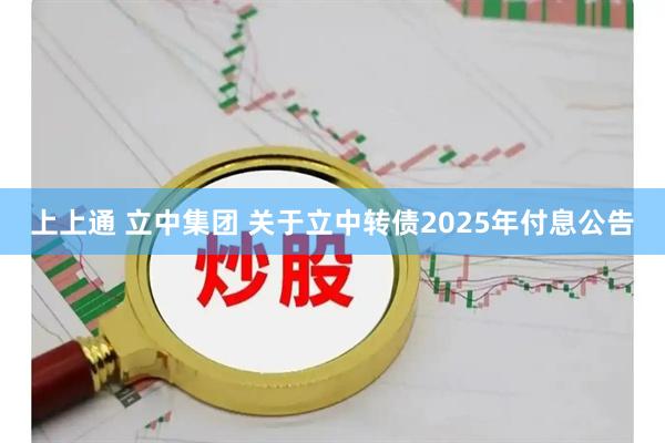 上上通 立中集团 关于立中转债2025年付息公告