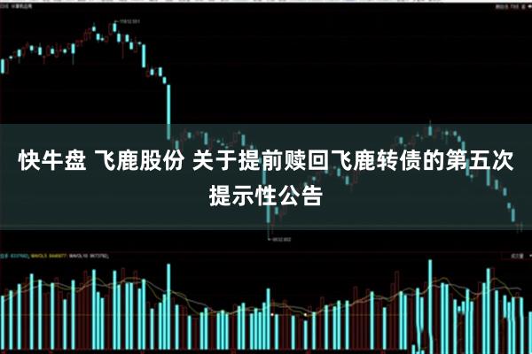 快牛盘 飞鹿股份 关于提前赎回飞鹿转债的第五次提示性公告