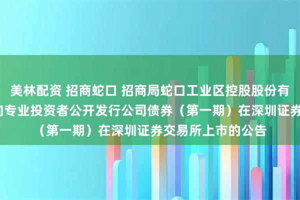美林配资 招商蛇口 招商局蛇口工业区控股股份有限公司2025年面向专业投资者公开发行公司债券（第一期）在深圳证券交易所上市的公告