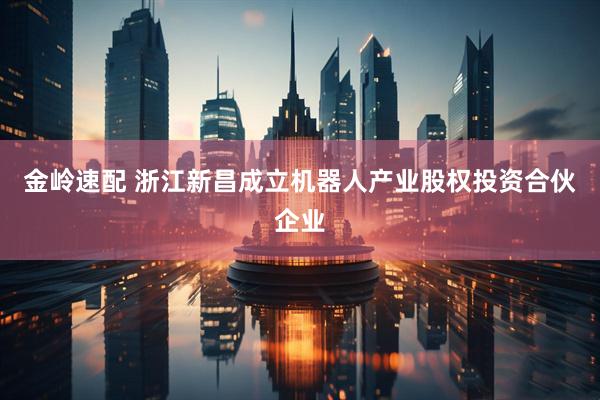 金岭速配 浙江新昌成立机器人产业股权投资合伙企业