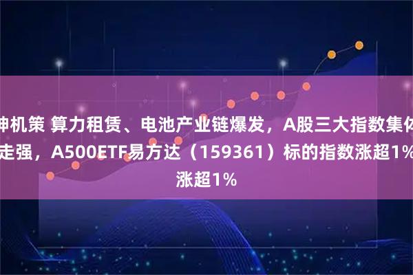 神机策 算力租赁、电池产业链爆发，A股三大指数集体走强，A500ETF易方达（159361）标的指数涨超1%