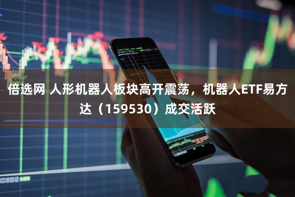 倍选网 人形机器人板块高开震荡，机器人ETF易方达（159530）成交活跃