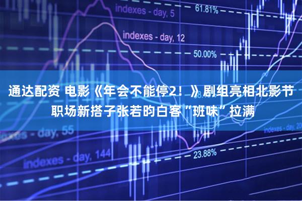 通达配资 电影《年会不能停2！》剧组亮相北影节 职场新搭子张若昀白客“班味”拉满