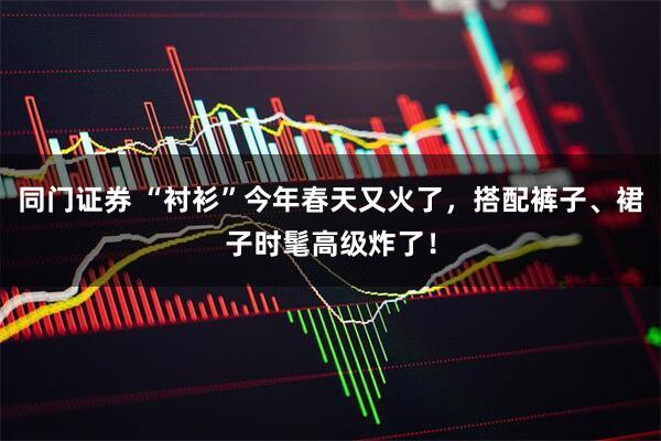 同门证券 “衬衫”今年春天又火了，搭配裤子、裙子时髦高级炸了！