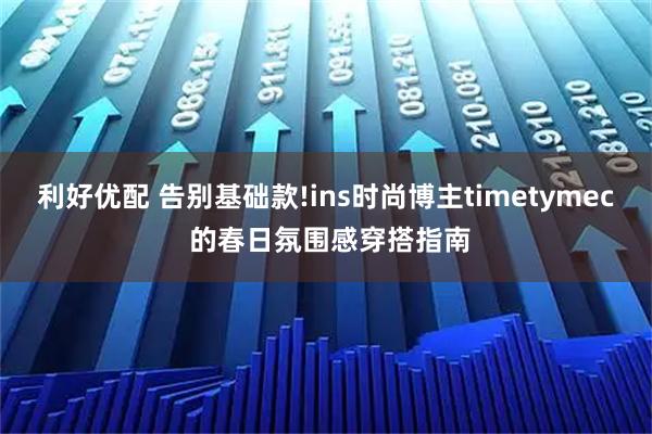 利好优配 告别基础款!ins时尚博主timetymec 的春日氛围感穿搭指南