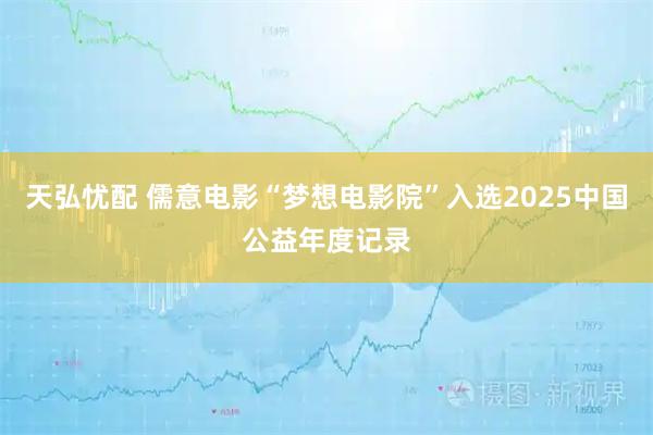 天弘忧配 儒意电影“梦想电影院”入选2025中国公益年度记录