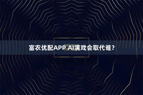 富农优配APP AI演戏会取代谁？