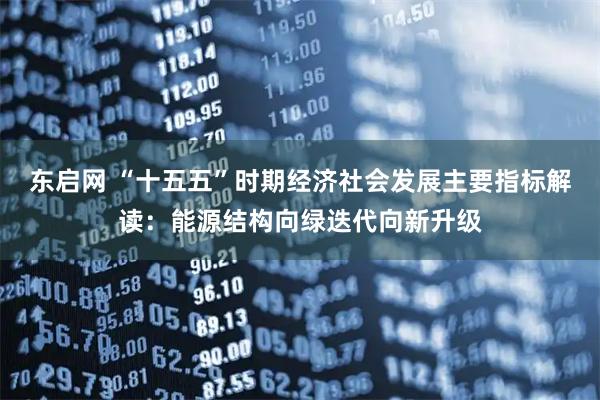 东启网 “十五五”时期经济社会发展主要指标解读：能源结构向绿迭代向新升级