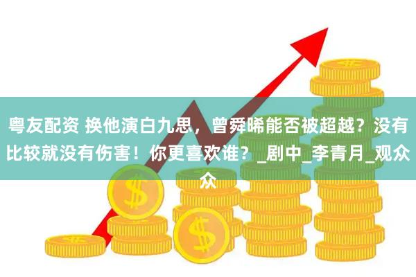 粤友配资 换他演白九思，曾舜晞能否被超越？没有比较就没有伤害！你更喜欢谁？_剧中_李青月_观众