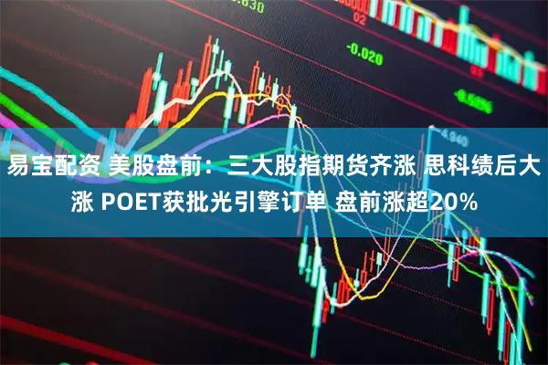 易宝配资 美股盘前：三大股指期货齐涨 思科绩后大涨 POET获批光引擎订单 盘前涨超20%