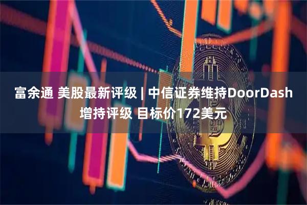 富余通 美股最新评级 | 中信证券维持DoorDash增持评级 目标价172美元