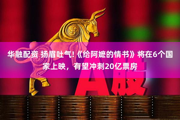 华融配资 扬眉吐气!《给阿嬷的情书》将在6个国家上映，有望冲刺20亿票房
