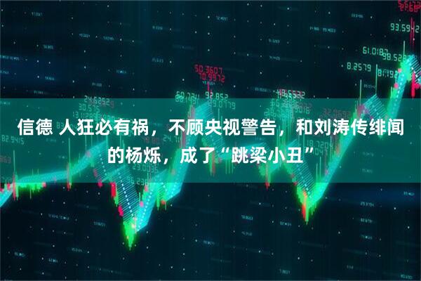信德 人狂必有祸，不顾央视警告，和刘涛传绯闻的杨烁，成了“跳梁小丑”