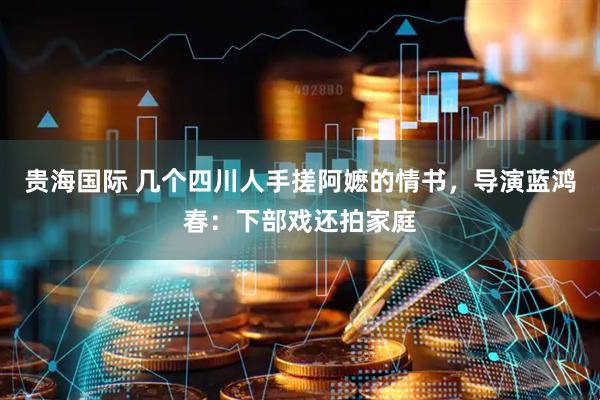 贵海国际 几个四川人手搓阿嬷的情书，导演蓝鸿春：下部戏还拍家庭