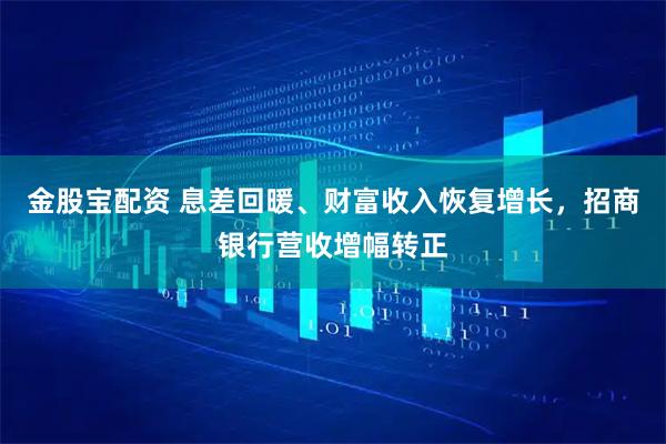 金股宝配资 息差回暖、财富收入恢复增长，招商银行营收增幅转正