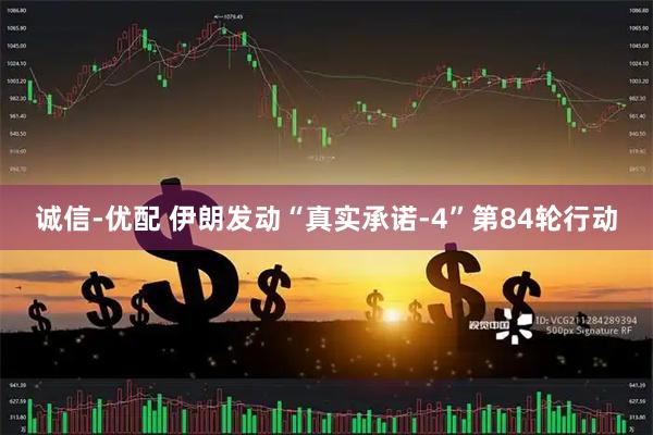 诚信-优配 伊朗发动“真实承诺-4”第84轮行动
