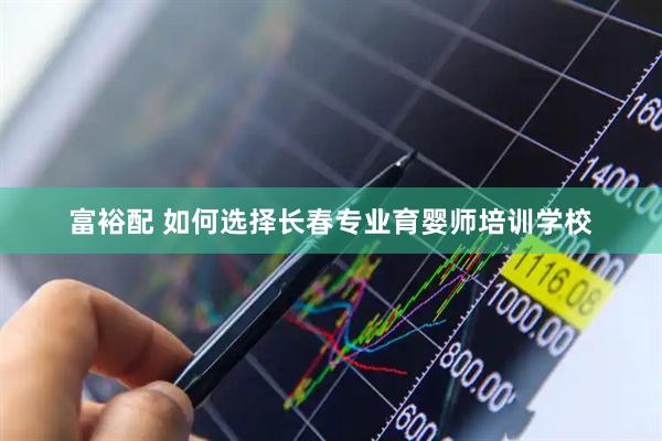 富裕配 如何选择长春专业育婴师培训学校