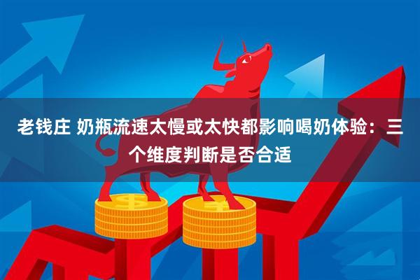 老钱庄 奶瓶流速太慢或太快都影响喝奶体验：三个维度判断是否合适