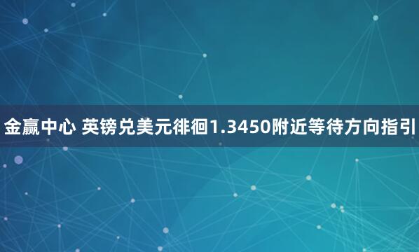 金赢中心 英镑兑美元徘徊1.3450附近等待方向指引
