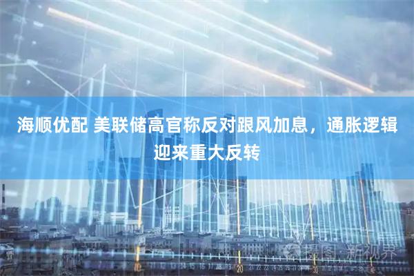 海顺优配 美联储高官称反对跟风加息，通胀逻辑迎来重大反转