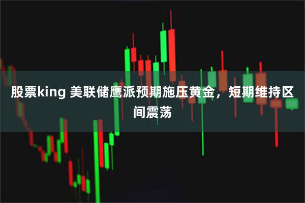 股票king 美联储鹰派预期施压黄金,短期维持区间震荡