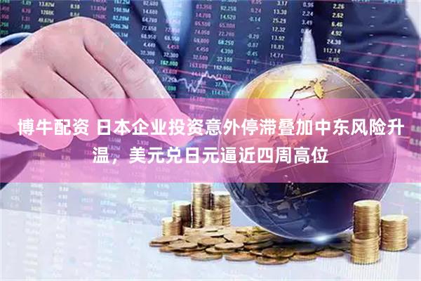 博牛配资 日本企业投资意外停滞叠加中东风险升温，美元兑日元逼近四周高位