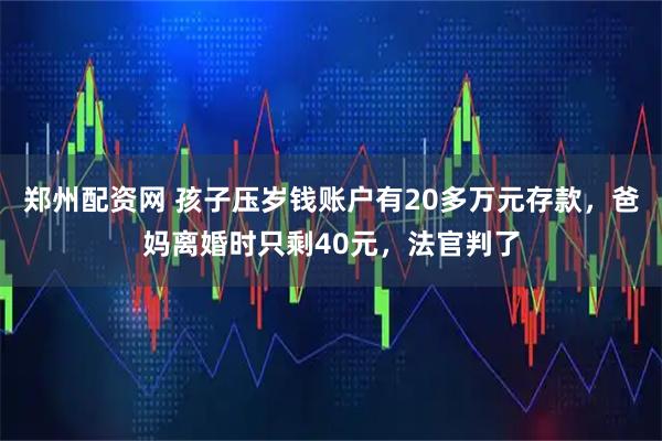 郑州配资网 孩子压岁钱账户有20多万元存款，爸妈离婚时只剩40元，法官判了