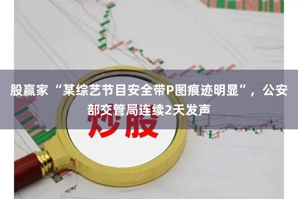股赢家 “某综艺节目安全带P图痕迹明显”，公安部交管局连续2天发声