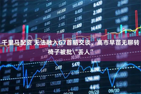 千里马配资 无法融入G7首脑交谈,高市早苗无聊转椅子被批